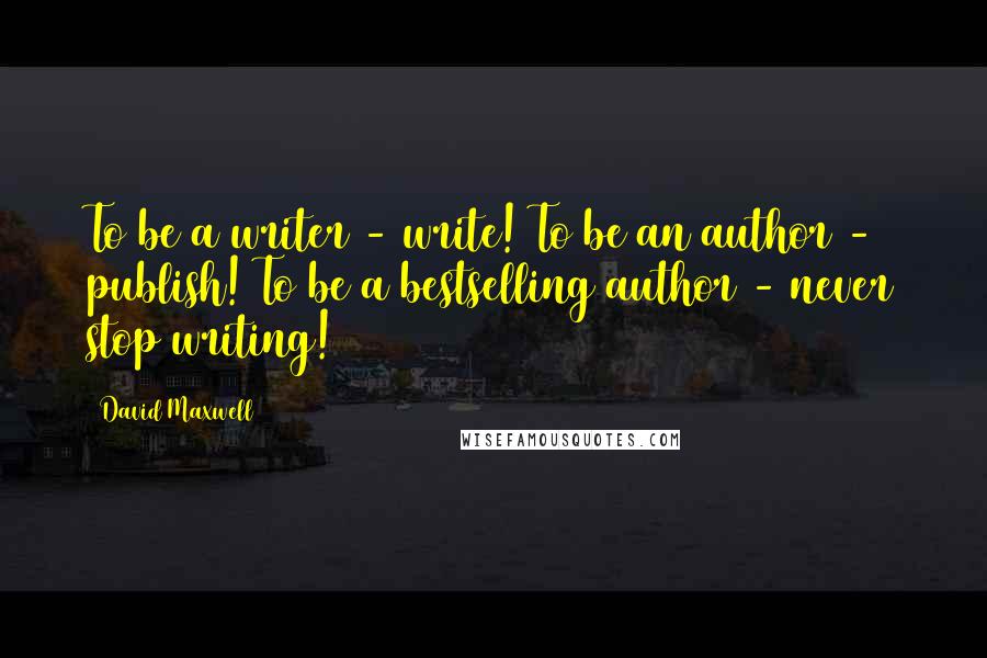 David Maxwell Quotes: To be a writer - write! To be an author - publish! To be a bestselling author - never stop writing!