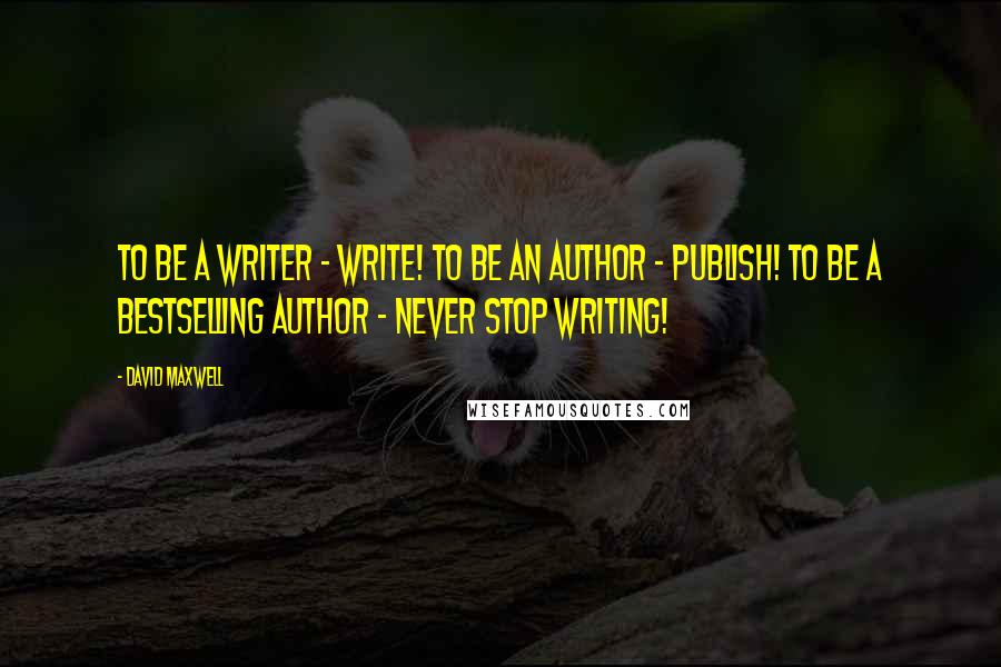 David Maxwell Quotes: To be a writer - write! To be an author - publish! To be a bestselling author - never stop writing!