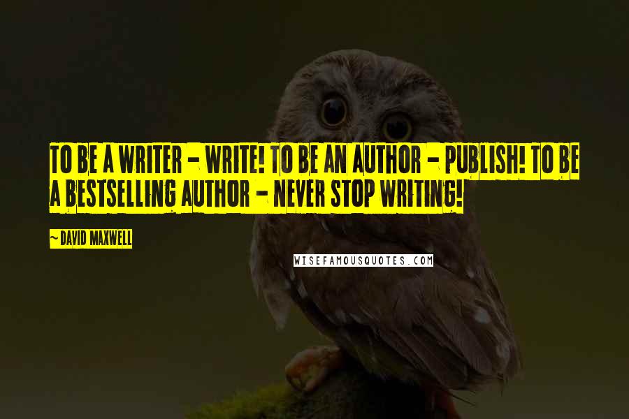 David Maxwell Quotes: To be a writer - write! To be an author - publish! To be a bestselling author - never stop writing!