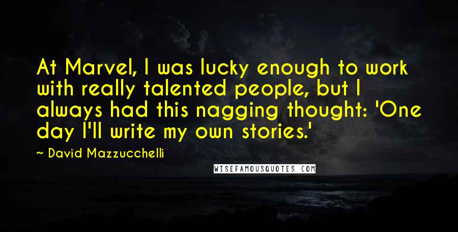 David Mazzucchelli Quotes: At Marvel, I was lucky enough to work with really talented people, but I always had this nagging thought: 'One day I'll write my own stories.'