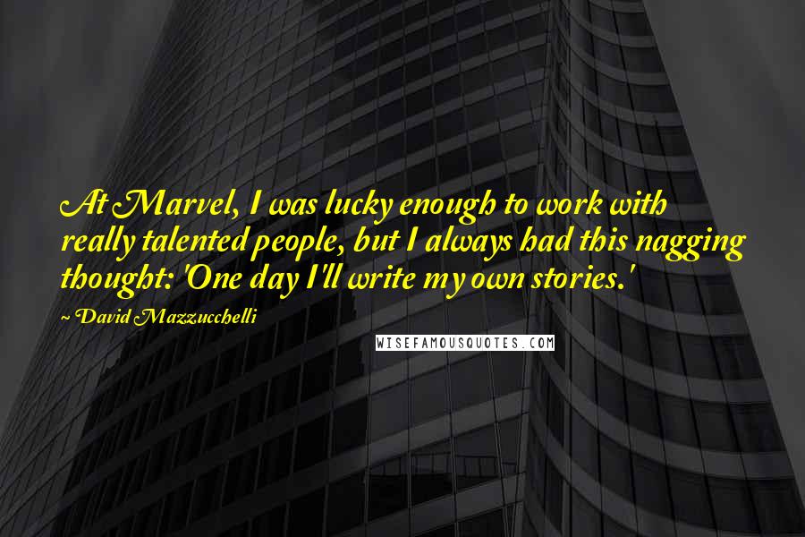 David Mazzucchelli Quotes: At Marvel, I was lucky enough to work with really talented people, but I always had this nagging thought: 'One day I'll write my own stories.'