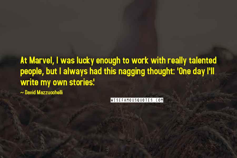 David Mazzucchelli Quotes: At Marvel, I was lucky enough to work with really talented people, but I always had this nagging thought: 'One day I'll write my own stories.'