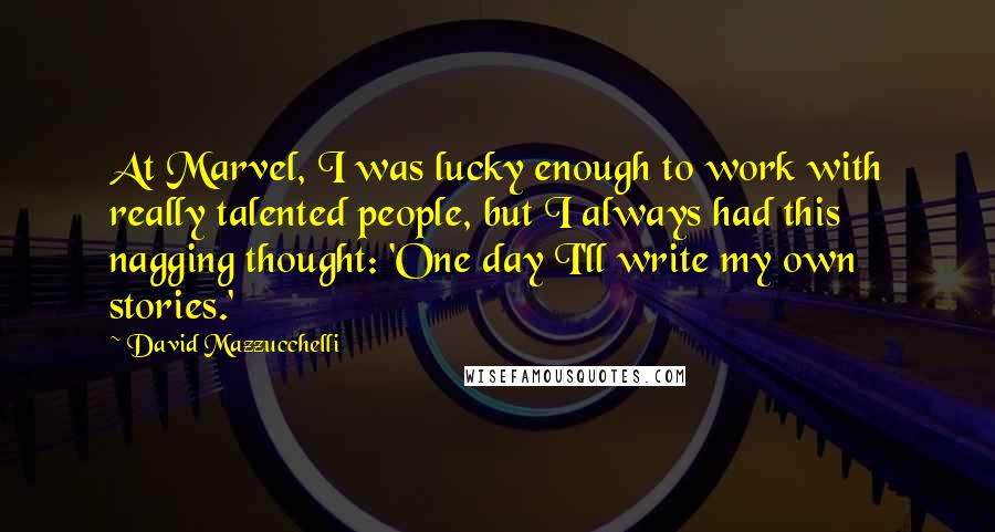 David Mazzucchelli Quotes: At Marvel, I was lucky enough to work with really talented people, but I always had this nagging thought: 'One day I'll write my own stories.'