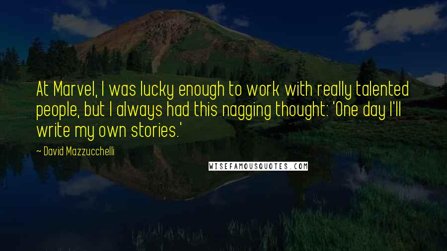 David Mazzucchelli Quotes: At Marvel, I was lucky enough to work with really talented people, but I always had this nagging thought: 'One day I'll write my own stories.'