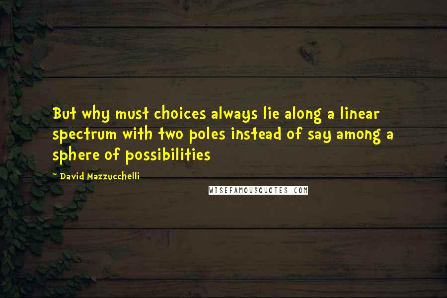 David Mazzucchelli Quotes: But why must choices always lie along a linear spectrum with two poles instead of say among a sphere of possibilities