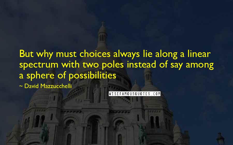 David Mazzucchelli Quotes: But why must choices always lie along a linear spectrum with two poles instead of say among a sphere of possibilities