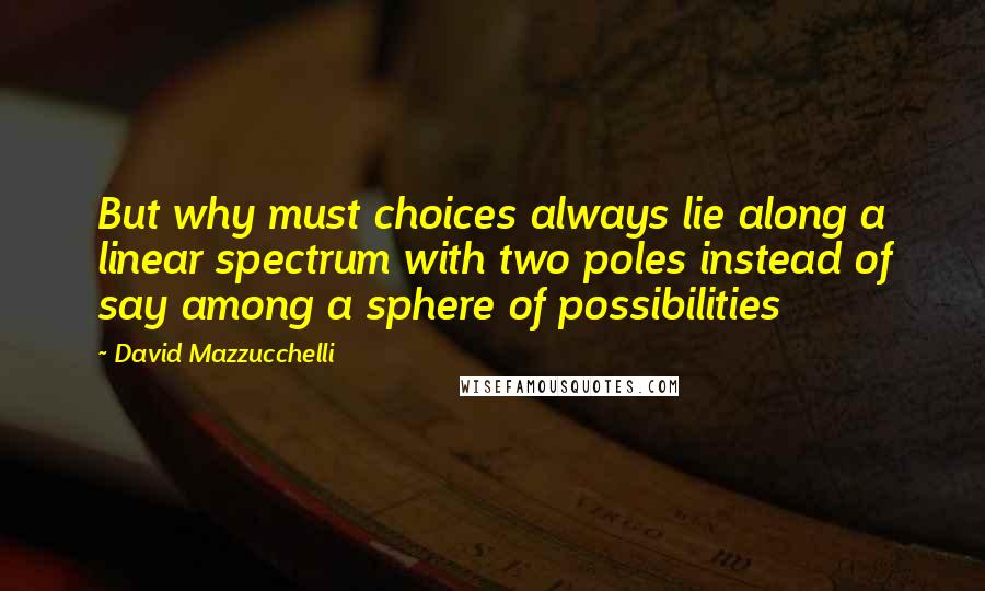 David Mazzucchelli Quotes: But why must choices always lie along a linear spectrum with two poles instead of say among a sphere of possibilities
