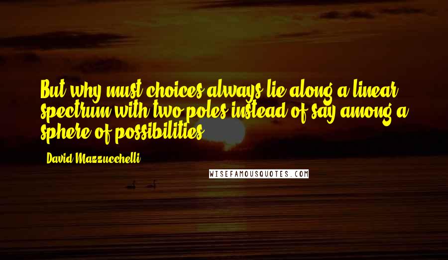 David Mazzucchelli Quotes: But why must choices always lie along a linear spectrum with two poles instead of say among a sphere of possibilities