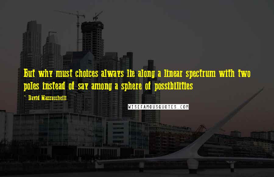 David Mazzucchelli Quotes: But why must choices always lie along a linear spectrum with two poles instead of say among a sphere of possibilities