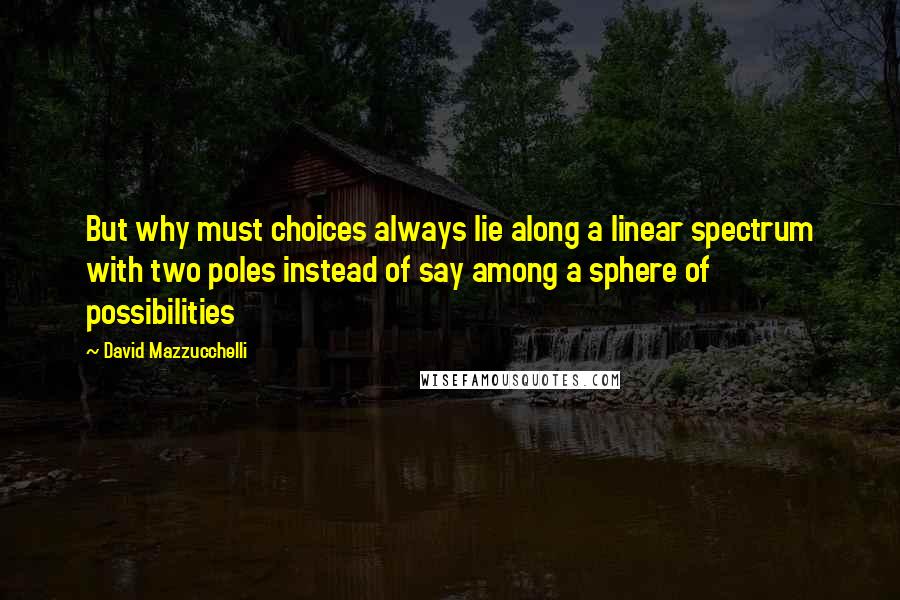 David Mazzucchelli Quotes: But why must choices always lie along a linear spectrum with two poles instead of say among a sphere of possibilities