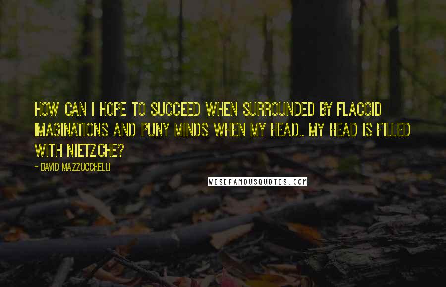 David Mazzucchelli Quotes: How can i hope to succeed when surrounded by flaccid imaginations and puny minds when my head.. My head is filled with NIETZCHE?