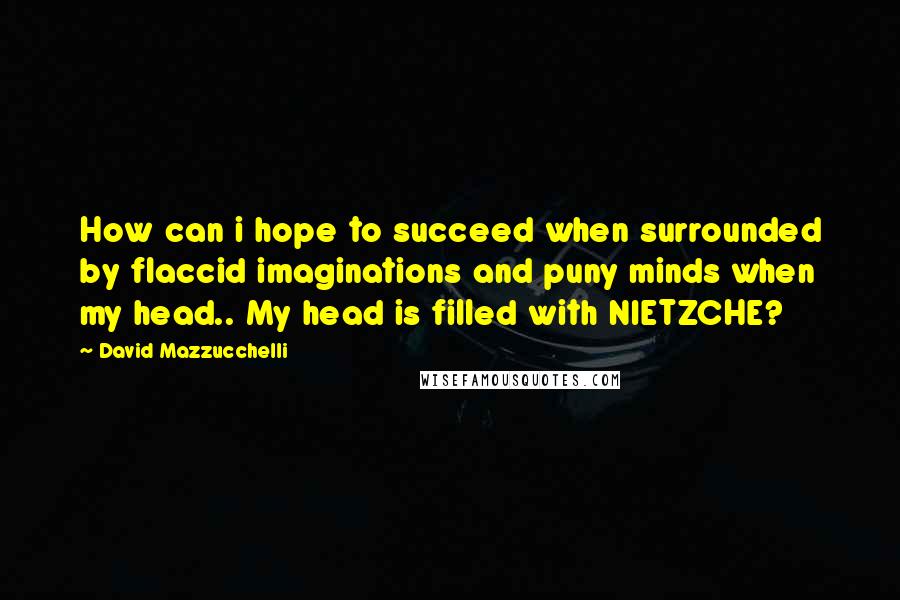 David Mazzucchelli Quotes: How can i hope to succeed when surrounded by flaccid imaginations and puny minds when my head.. My head is filled with NIETZCHE?