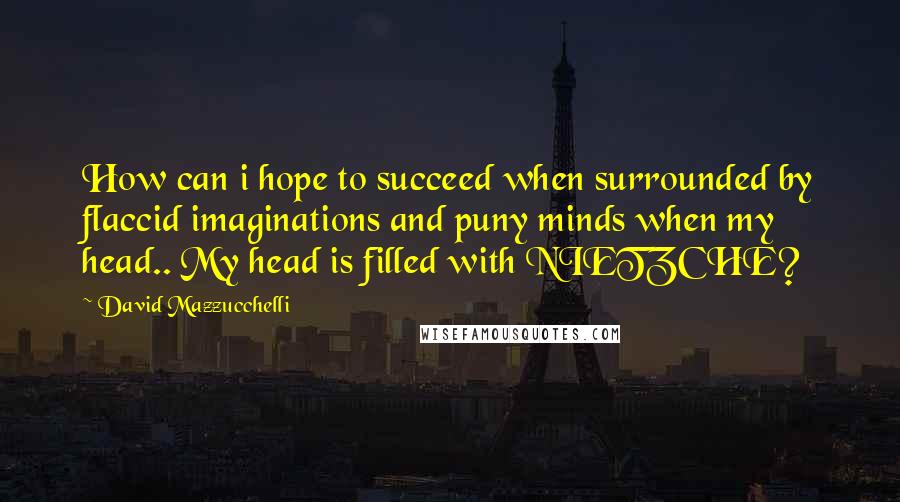 David Mazzucchelli Quotes: How can i hope to succeed when surrounded by flaccid imaginations and puny minds when my head.. My head is filled with NIETZCHE?