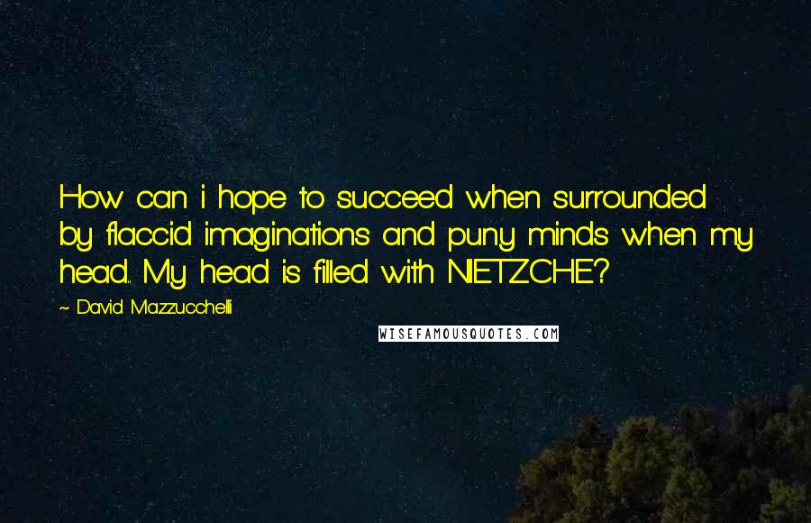 David Mazzucchelli Quotes: How can i hope to succeed when surrounded by flaccid imaginations and puny minds when my head.. My head is filled with NIETZCHE?