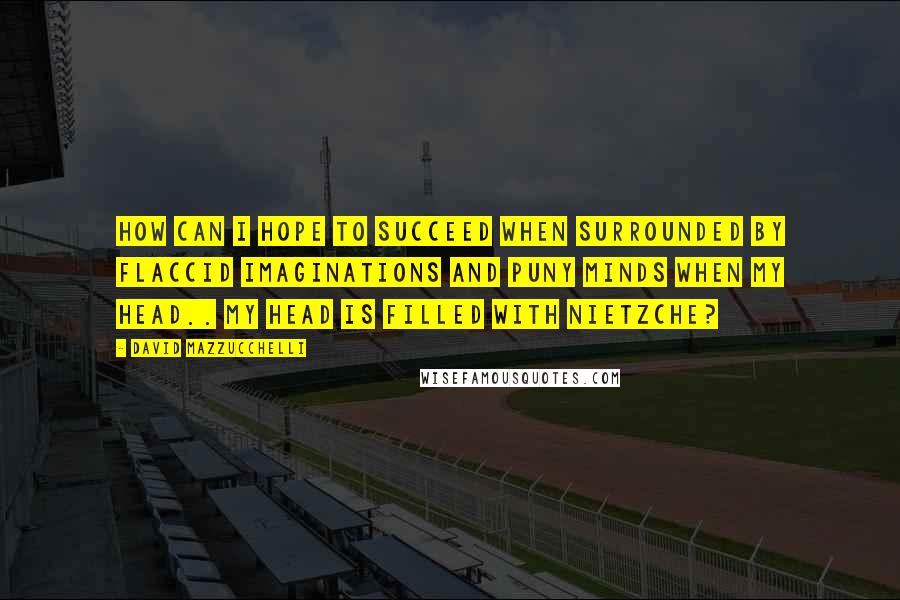 David Mazzucchelli Quotes: How can i hope to succeed when surrounded by flaccid imaginations and puny minds when my head.. My head is filled with NIETZCHE?
