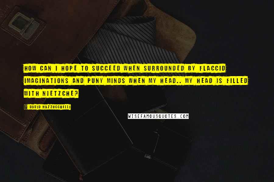 David Mazzucchelli Quotes: How can i hope to succeed when surrounded by flaccid imaginations and puny minds when my head.. My head is filled with NIETZCHE?