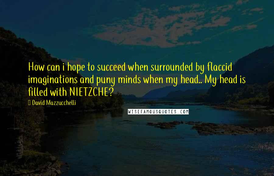 David Mazzucchelli Quotes: How can i hope to succeed when surrounded by flaccid imaginations and puny minds when my head.. My head is filled with NIETZCHE?