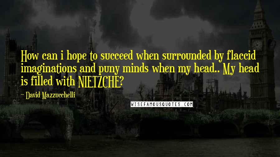 David Mazzucchelli Quotes: How can i hope to succeed when surrounded by flaccid imaginations and puny minds when my head.. My head is filled with NIETZCHE?