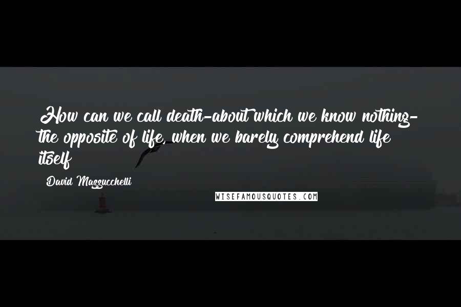 David Mazzucchelli Quotes: How can we call death-about which we know nothing- the opposite of life, when we barely comprehend life itself?