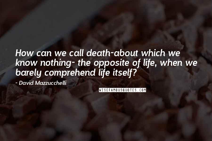 David Mazzucchelli Quotes: How can we call death-about which we know nothing- the opposite of life, when we barely comprehend life itself?