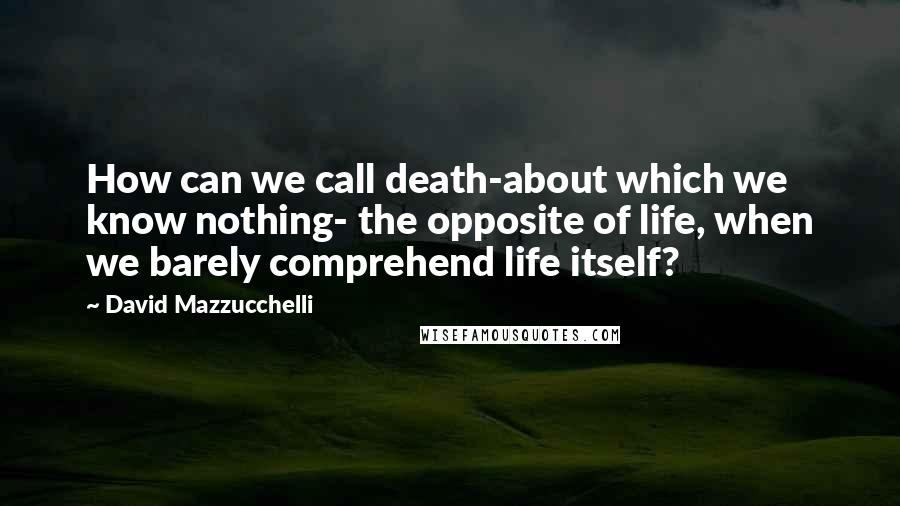 David Mazzucchelli Quotes: How can we call death-about which we know nothing- the opposite of life, when we barely comprehend life itself?