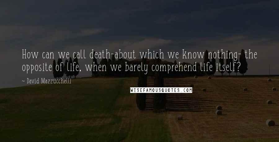 David Mazzucchelli Quotes: How can we call death-about which we know nothing- the opposite of life, when we barely comprehend life itself?