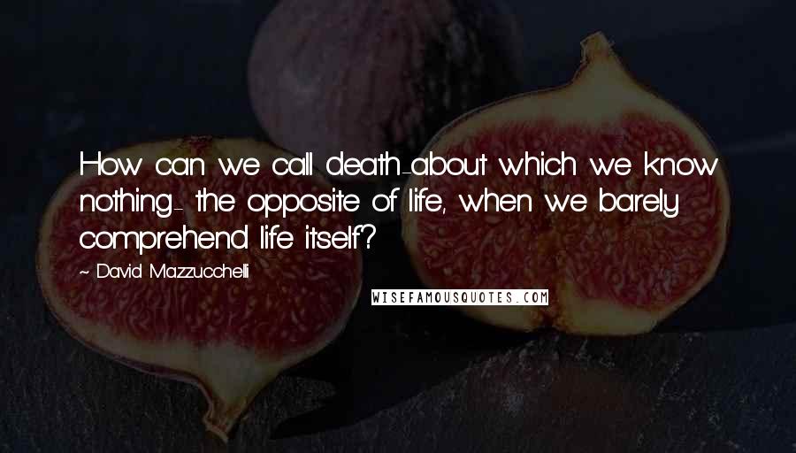 David Mazzucchelli Quotes: How can we call death-about which we know nothing- the opposite of life, when we barely comprehend life itself?