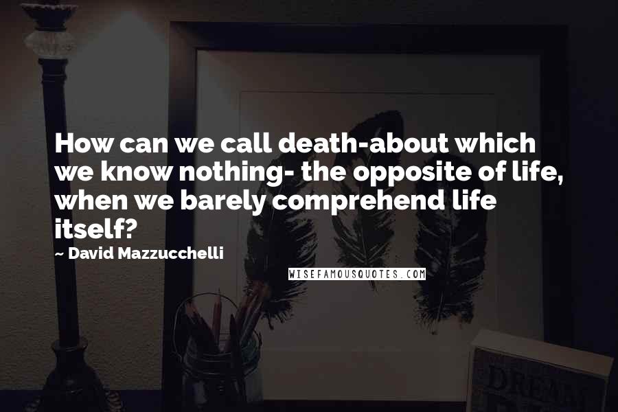 David Mazzucchelli Quotes: How can we call death-about which we know nothing- the opposite of life, when we barely comprehend life itself?