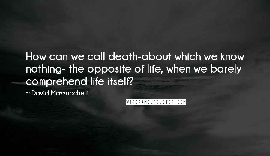 David Mazzucchelli Quotes: How can we call death-about which we know nothing- the opposite of life, when we barely comprehend life itself?