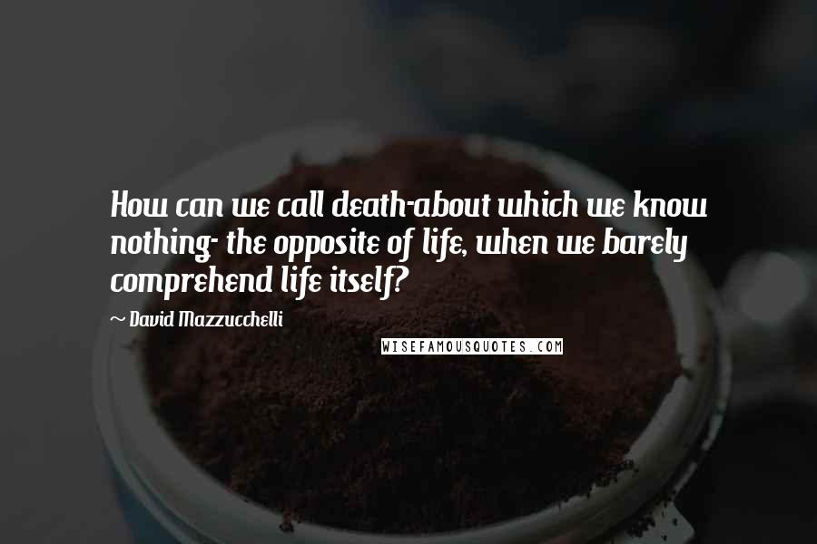 David Mazzucchelli Quotes: How can we call death-about which we know nothing- the opposite of life, when we barely comprehend life itself?