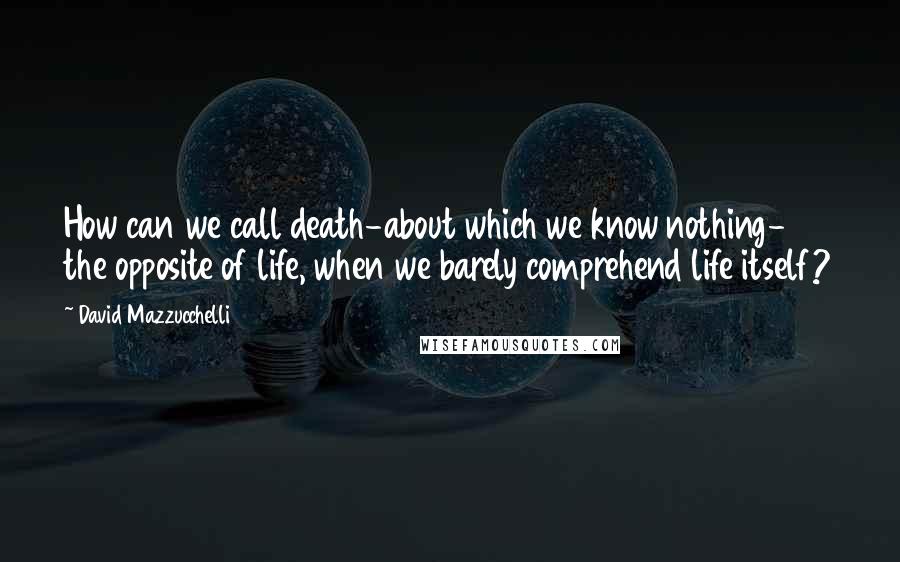 David Mazzucchelli Quotes: How can we call death-about which we know nothing- the opposite of life, when we barely comprehend life itself?