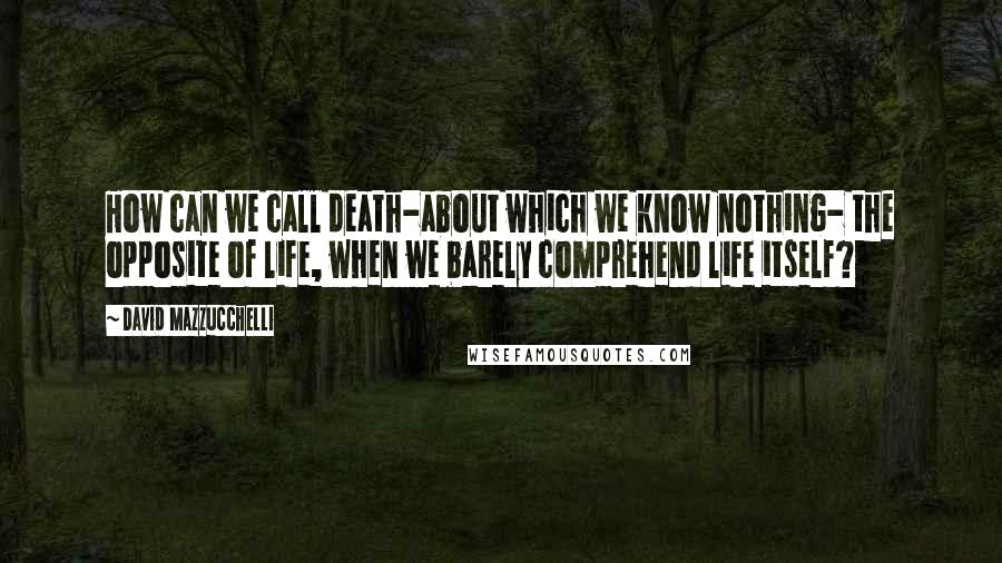 David Mazzucchelli Quotes: How can we call death-about which we know nothing- the opposite of life, when we barely comprehend life itself?