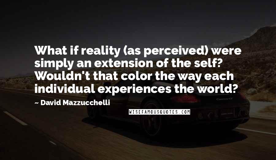 David Mazzucchelli Quotes: What if reality (as perceived) were simply an extension of the self? Wouldn't that color the way each individual experiences the world?