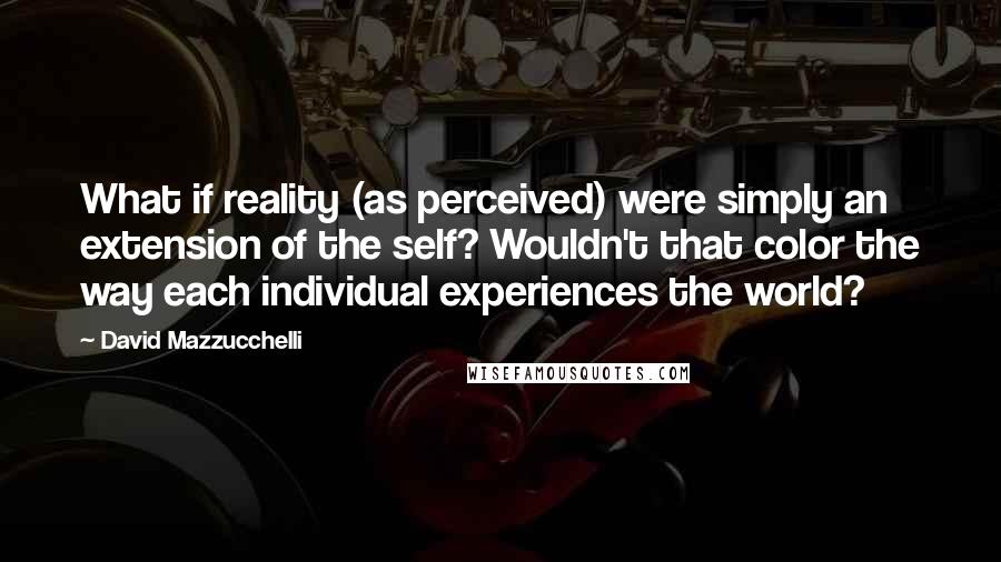 David Mazzucchelli Quotes: What if reality (as perceived) were simply an extension of the self? Wouldn't that color the way each individual experiences the world?