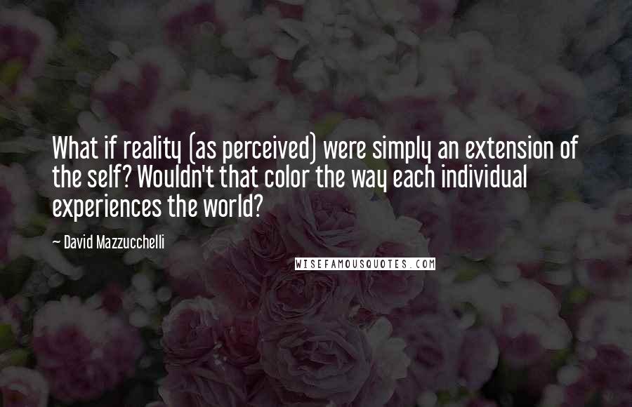 David Mazzucchelli Quotes: What if reality (as perceived) were simply an extension of the self? Wouldn't that color the way each individual experiences the world?