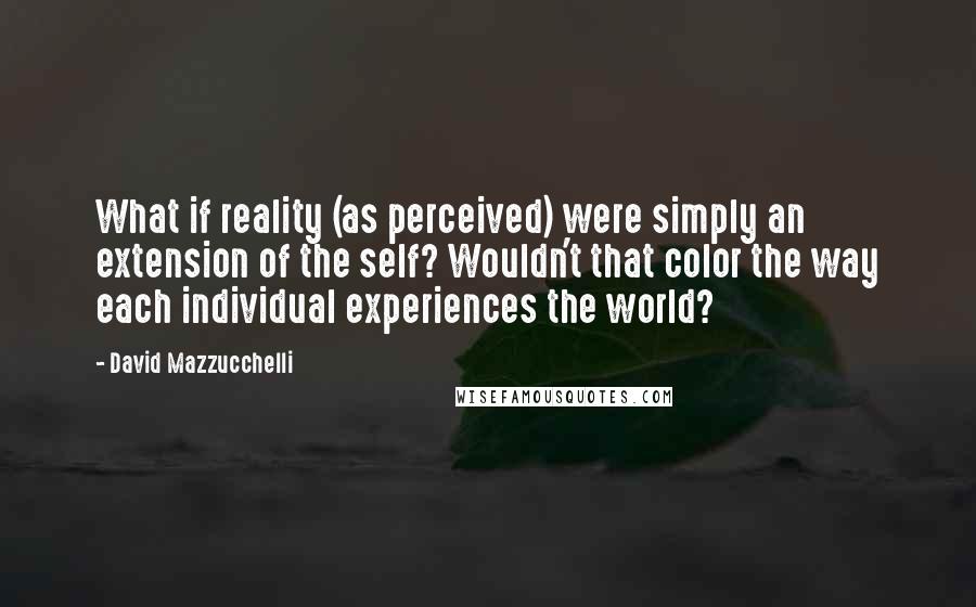 David Mazzucchelli Quotes: What if reality (as perceived) were simply an extension of the self? Wouldn't that color the way each individual experiences the world?