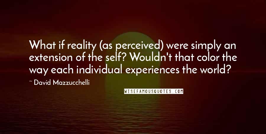 David Mazzucchelli Quotes: What if reality (as perceived) were simply an extension of the self? Wouldn't that color the way each individual experiences the world?
