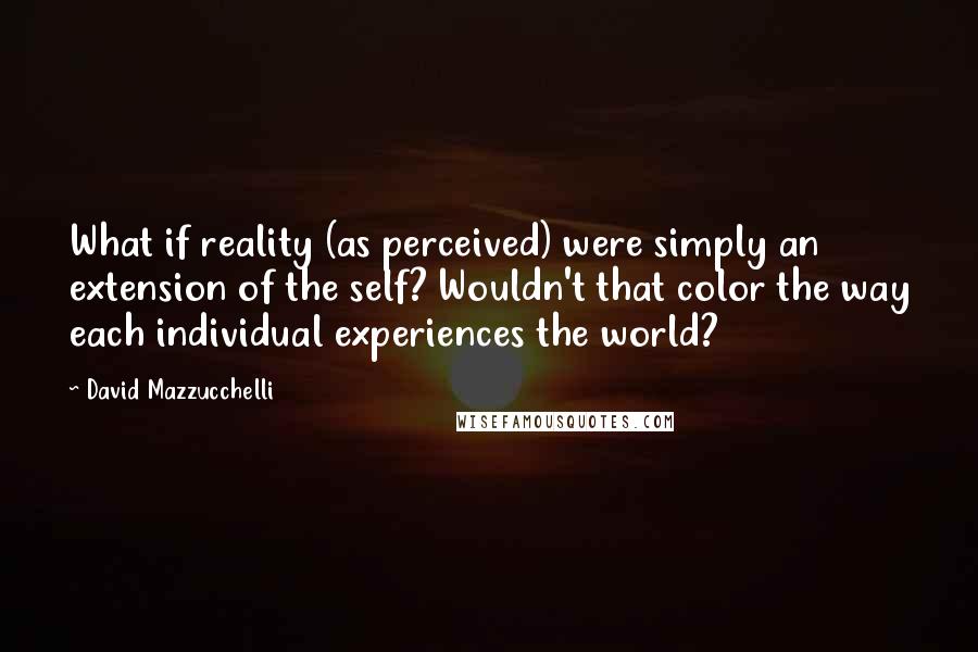 David Mazzucchelli Quotes: What if reality (as perceived) were simply an extension of the self? Wouldn't that color the way each individual experiences the world?