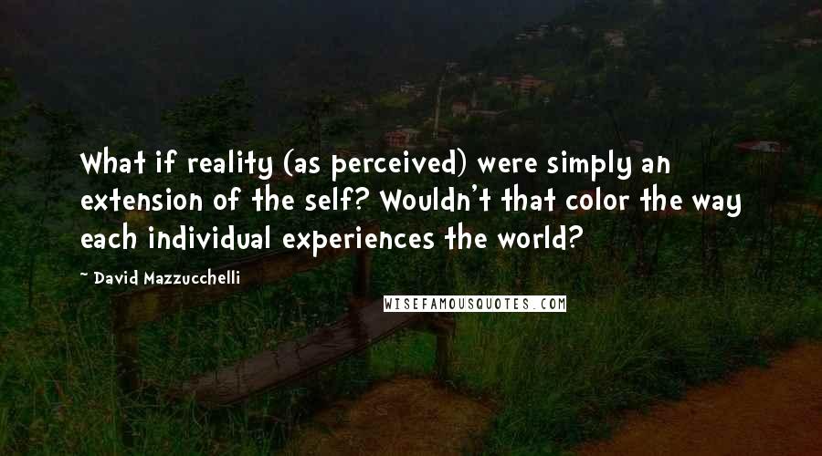 David Mazzucchelli Quotes: What if reality (as perceived) were simply an extension of the self? Wouldn't that color the way each individual experiences the world?