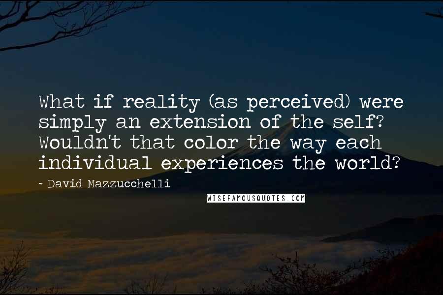 David Mazzucchelli Quotes: What if reality (as perceived) were simply an extension of the self? Wouldn't that color the way each individual experiences the world?