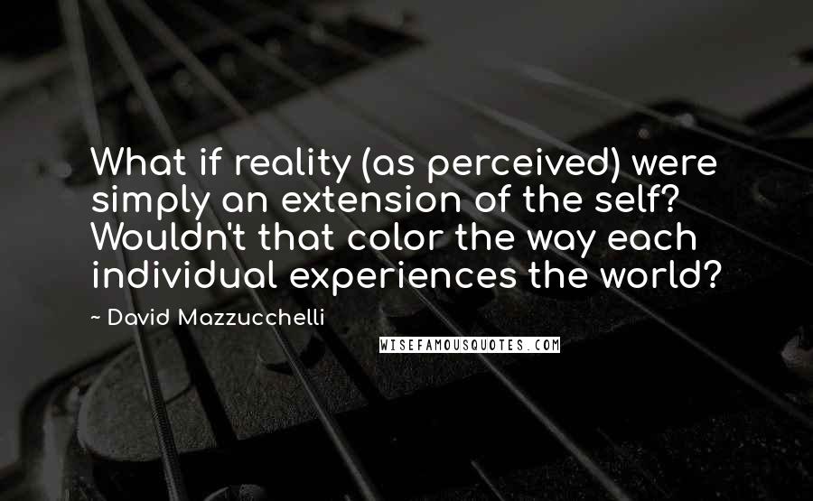 David Mazzucchelli Quotes: What if reality (as perceived) were simply an extension of the self? Wouldn't that color the way each individual experiences the world?