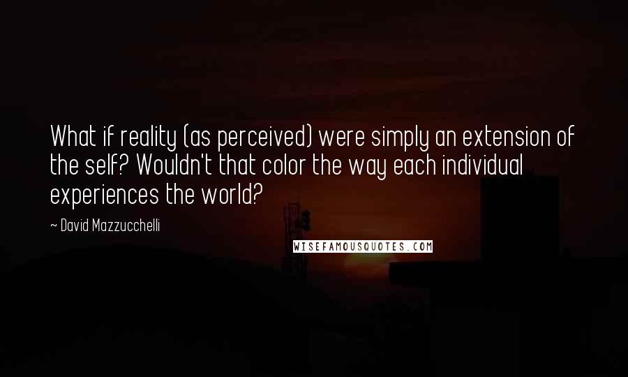 David Mazzucchelli Quotes: What if reality (as perceived) were simply an extension of the self? Wouldn't that color the way each individual experiences the world?