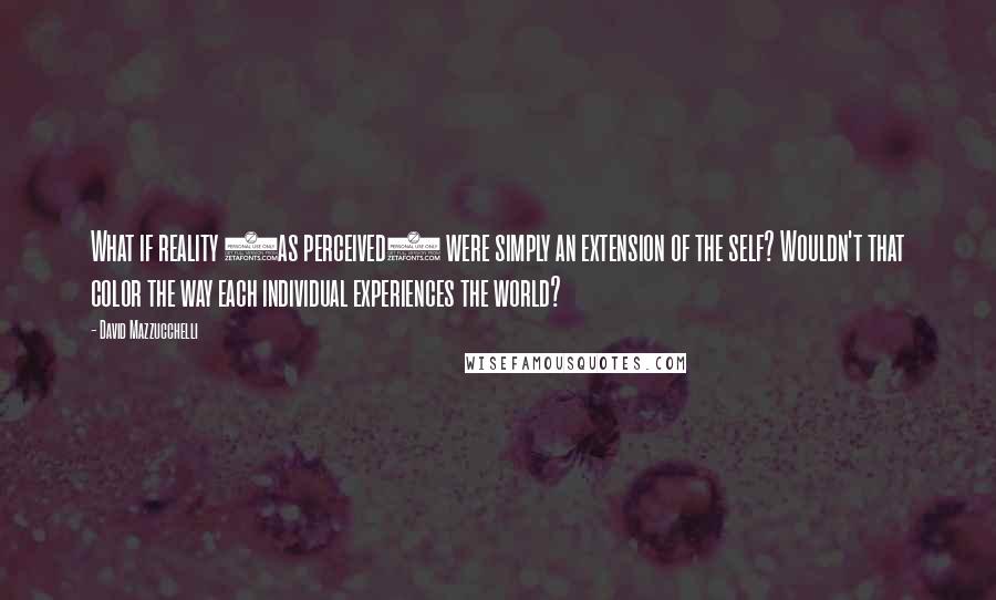David Mazzucchelli Quotes: What if reality (as perceived) were simply an extension of the self? Wouldn't that color the way each individual experiences the world?
