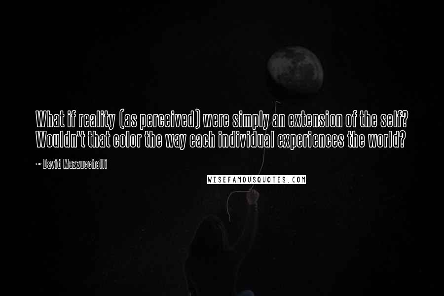 David Mazzucchelli Quotes: What if reality (as perceived) were simply an extension of the self? Wouldn't that color the way each individual experiences the world?