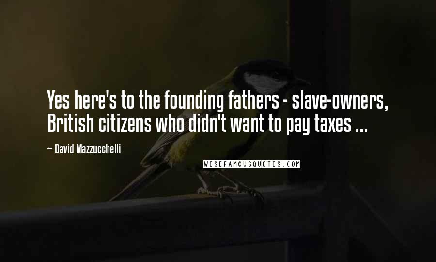 David Mazzucchelli Quotes: Yes here's to the founding fathers - slave-owners, British citizens who didn't want to pay taxes ...