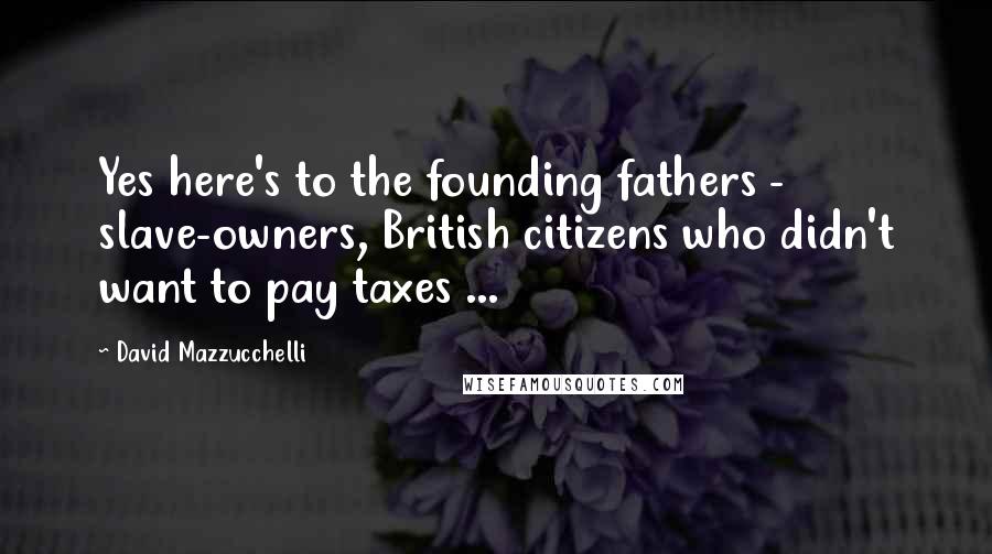 David Mazzucchelli Quotes: Yes here's to the founding fathers - slave-owners, British citizens who didn't want to pay taxes ...