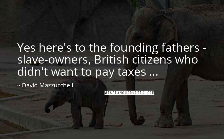 David Mazzucchelli Quotes: Yes here's to the founding fathers - slave-owners, British citizens who didn't want to pay taxes ...