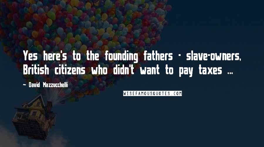 David Mazzucchelli Quotes: Yes here's to the founding fathers - slave-owners, British citizens who didn't want to pay taxes ...