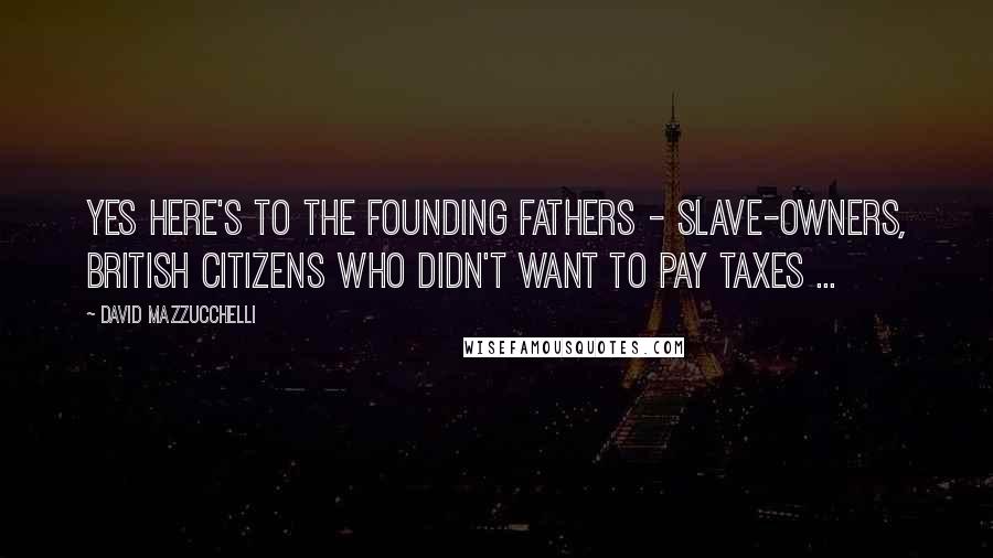 David Mazzucchelli Quotes: Yes here's to the founding fathers - slave-owners, British citizens who didn't want to pay taxes ...