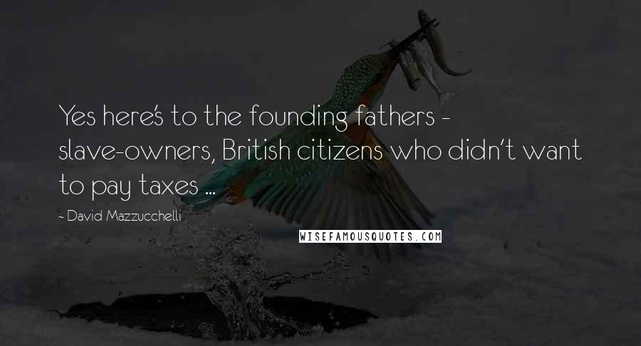 David Mazzucchelli Quotes: Yes here's to the founding fathers - slave-owners, British citizens who didn't want to pay taxes ...